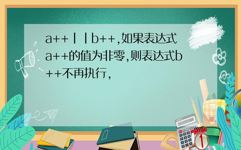 a++||b++,如果表达式a++的值为非零,则表达式b++不再执行,