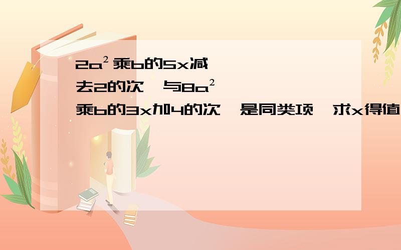 2a²乘b的5x减去2的次幂与8a²乘b的3x加4的次幂是同类项,求x得值