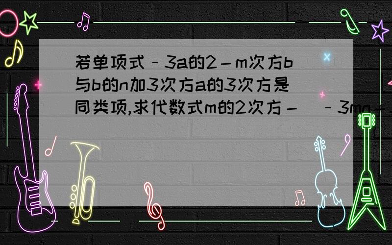 若单项式﹣3a的2－m次方b与b的n加3次方a的3次方是同类项,求代数式m的2次方－（﹣3mn＋3n的2次方）＋2n的2次方的值.