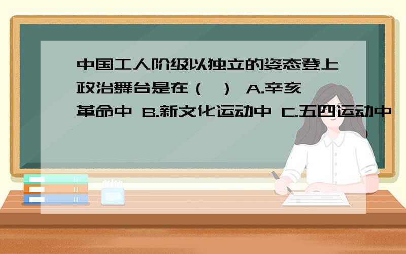 中国工人阶级以独立的姿态登上政治舞台是在（ ） A.辛亥革命中 B.新文化运动中 C.五四运动中