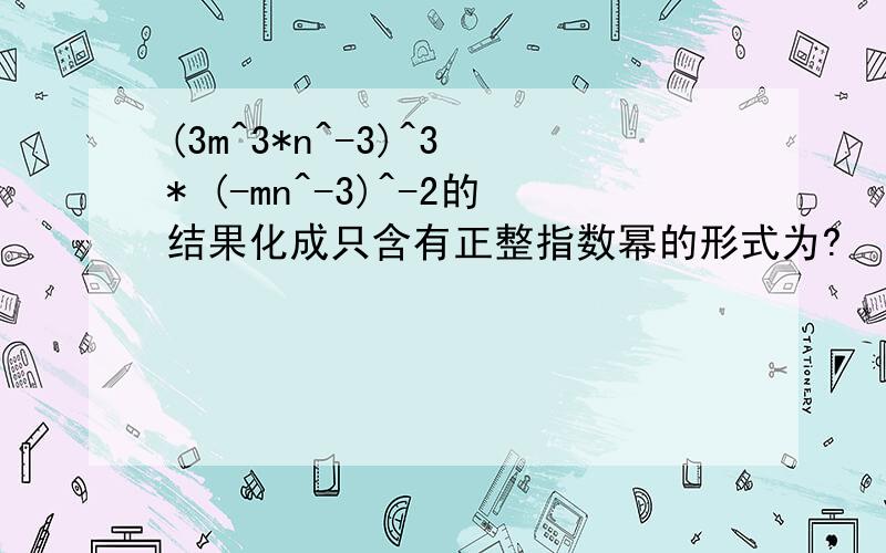 (3m^3*n^-3)^3 * (-mn^-3)^-2的结果化成只含有正整指数幂的形式为?