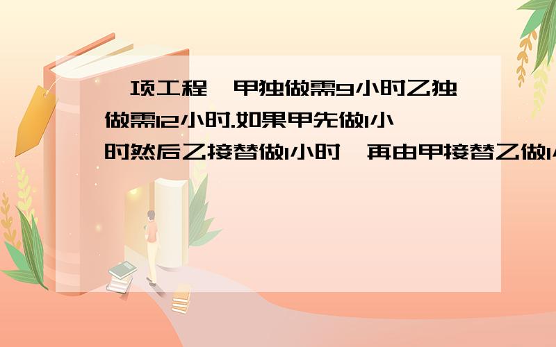 一项工程,甲独做需9小时乙独做需12小时.如果甲先做1小时然后乙接替做1小时,再由甲接替乙做1小时,如此交替,完成这项工程兴需多少小时.