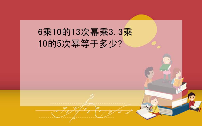 6乘10的13次幂乘3.3乘10的5次幂等于多少?