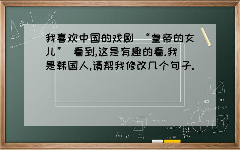 我喜欢中国的戏剧 “皇帝的女儿” 看到,这是有趣的看.我是韩国人,请帮我修改几个句子.