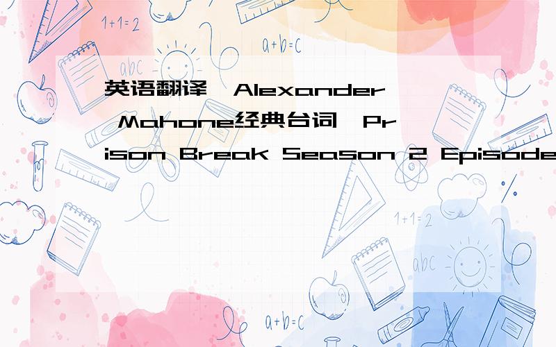 英语翻译【Alexander Mahone经典台词】Prison Break Season 2 Episode 21 （04：40～06：09） Pam:Hello~Mahone:Pam,it's me.Pam:Er...Cam's napping.Mahone:Yeah!How is he doing?Pam:Good!It was his first day back at school.Mahone:That's great!Pa