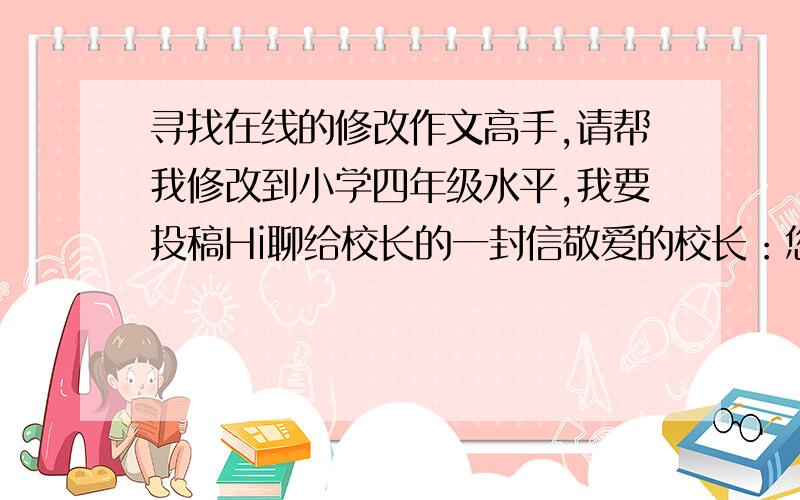 寻找在线的修改作文高手,请帮我修改到小学四年级水平,我要投稿Hi聊给校长的一封信敬爱的校长：您好！我在学校学习了2年，发现学校有些不足之处，请校长帮忙改一改！课后，我去卫生