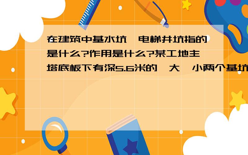 在建筑中基水坑、电梯井坑指的是什么?作用是什么?某工地主塔底板下有深5.6米的一大一小两个基坑,图纸设...在建筑中基水坑、电梯井坑指的是什么?作用是什么?某工地主塔底板下有深5.6米