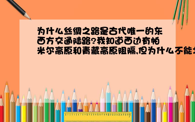 为什么丝绸之路是古代唯一的东西方交通陆路?我知道西边有帕米尔高原和青藏高原阻隔,但为什么不能北上西伯利亚然后向西一直到俄罗斯然后再到东欧最后直到西欧呢,沙俄不就是沿着这条