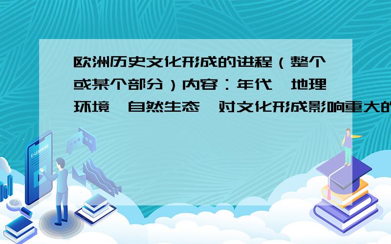 欧洲历史文化形成的进程（整个或某个部分）内容：年代、地理环境、自然生态、对文化形成影响重大的历史事件、人物、制度、经济、艺术成果、重大成就、以及这些事物与文化的联系字