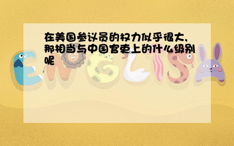 在美国参议员的权力似乎很大,那相当与中国官吏上的什么级别呢