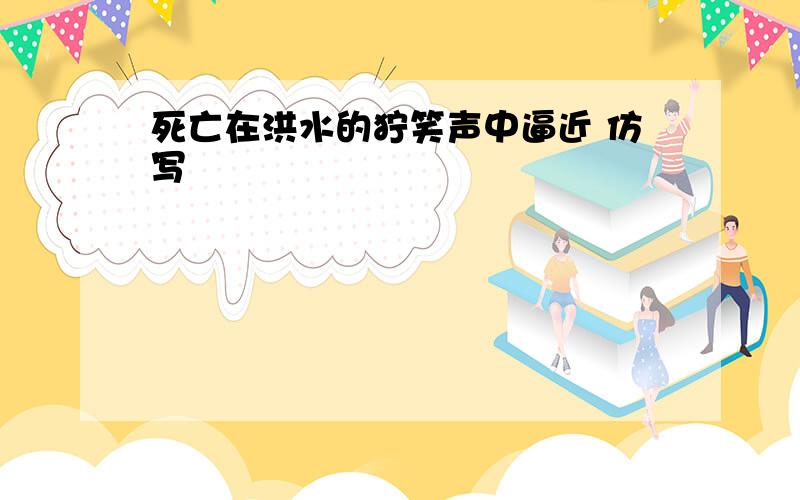 死亡在洪水的狞笑声中逼近 仿写