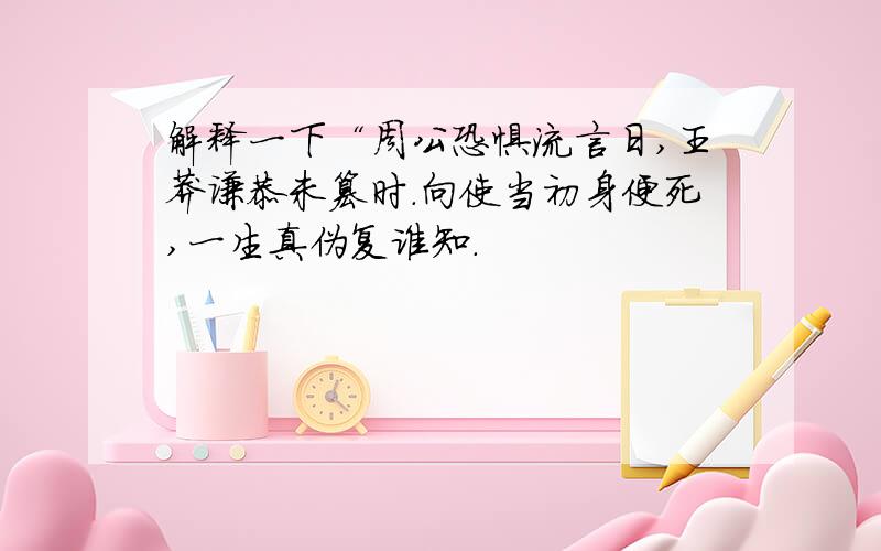 解释一下“周公恐惧流言日,王莽谦恭未篡时.向使当初身便死,一生真伪复谁知.