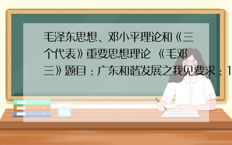 毛泽东思想、邓小平理论和《三个代表》重要思想理论 《毛邓三》题目：广东和谐发展之我见要求：1、论文要做到理论联系实际,观点明确,条理清晰,有理有据,素材新颖；2、可从政治、经济