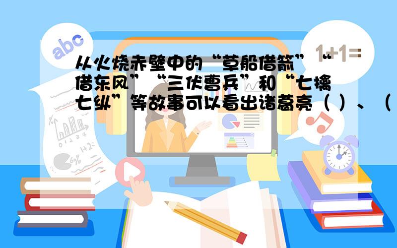 从火烧赤壁中的“草船借箭”“借东风”“三伏曹兵”和“七擒七纵”等故事可以看出诸葛亮（ ）、（ ）.