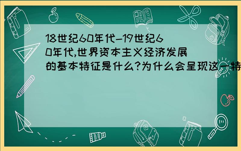 18世纪60年代-19世纪60年代,世界资本主义经济发展的基本特征是什么?为什么会呈现这一特征?