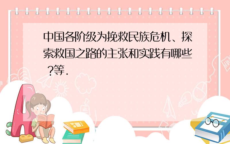 中国各阶级为挽救民族危机、探索救国之路的主张和实践有哪些 ?等.