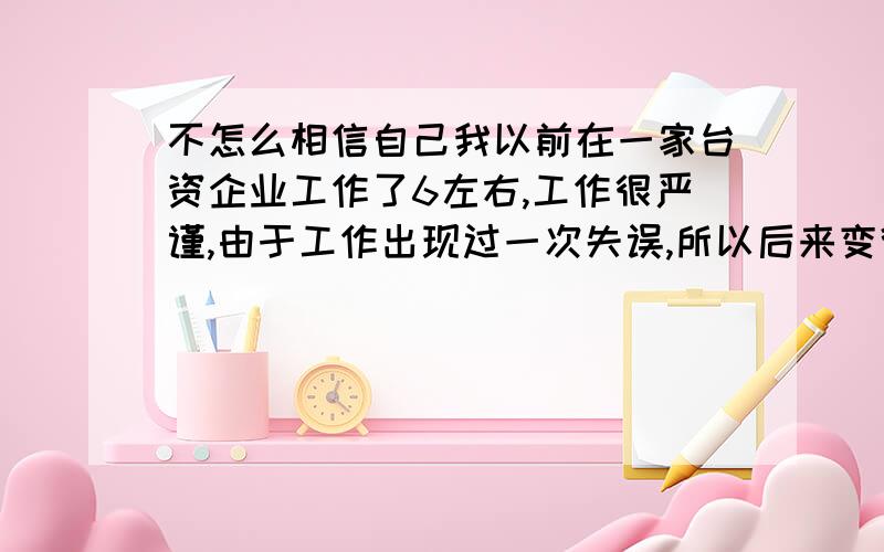 不怎么相信自己我以前在一家台资企业工作了6左右,工作很严谨,由于工作出现过一次失误,所以后来变得更加谨慎、小心了,倒致现在不管做什么事情都要重复检查好几次,才相信没出问题,比如