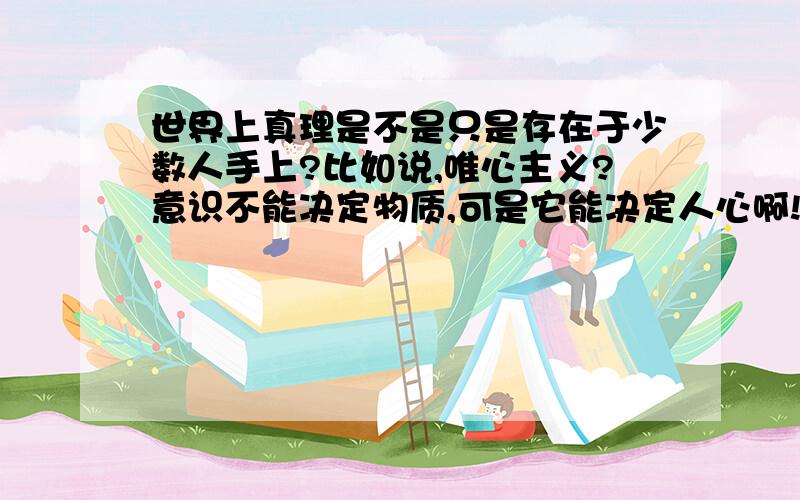 世界上真理是不是只是存在于少数人手上?比如说,唯心主义?意识不能决定物质,可是它能决定人心啊!