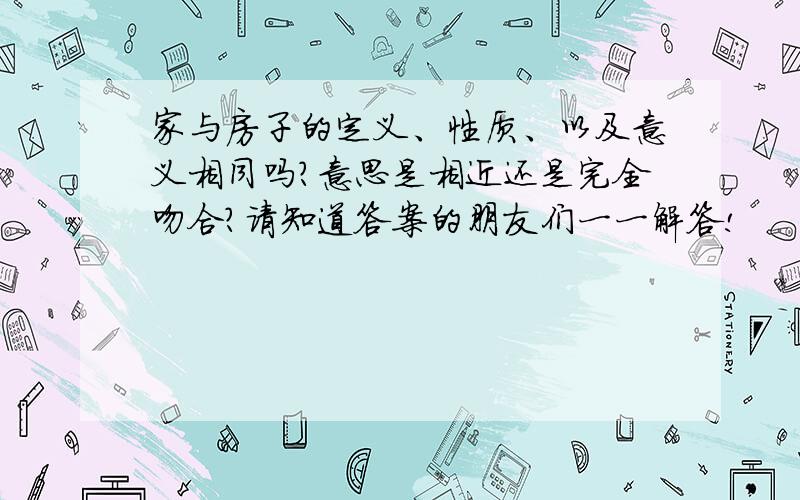 家与房子的定义、性质、以及意义相同吗?意思是相近还是完全吻合?请知道答案的朋友们一一解答!