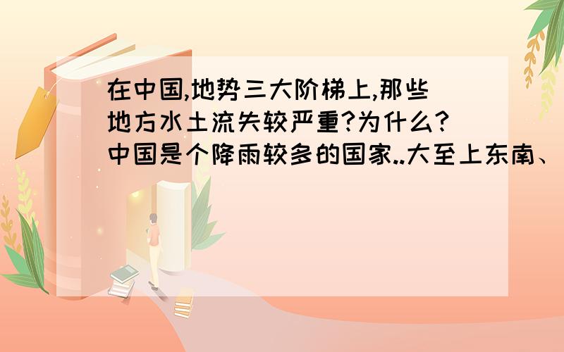 在中国,地势三大阶梯上,那些地方水土流失较严重?为什么?中国是个降雨较多的国家..大至上东南、南部是海洋,东、西南大部分是海..区内河流多..以黑龙江,鸭绿江,海河,黄河,淮河,长江,珠江(