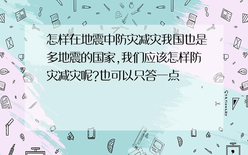 怎样在地震中防灾减灾我国也是多地震的国家,我们应该怎样防灾减灾呢?也可以只答一点