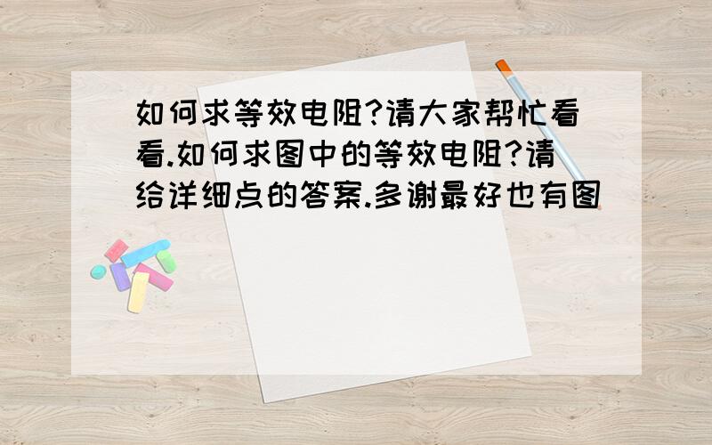 如何求等效电阻?请大家帮忙看看.如何求图中的等效电阻?请给详细点的答案.多谢最好也有图