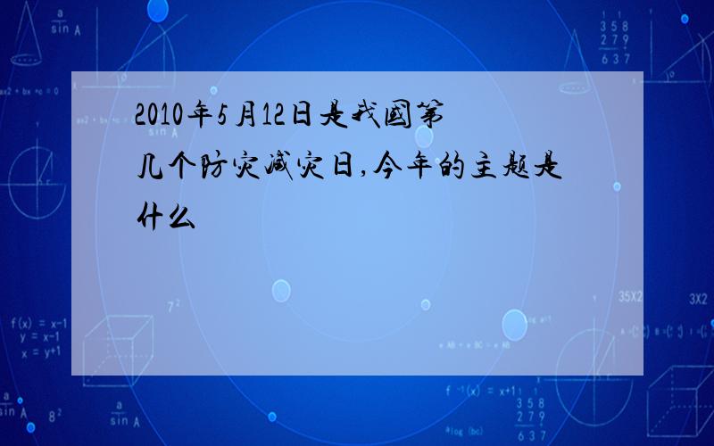 2010年5月12日是我国第几个防灾减灾日,今年的主题是什么