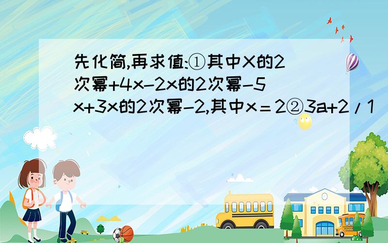 先化简,再求值:①其中X的2次幂+4x-2x的2次幂-5x+3x的2次幂-2,其中x＝2②3a+2/1（a-2b)-3/1(3a6b),其中a＝2,b＝-3