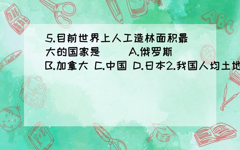 5.目前世界上人工造林面积最大的国家是（ ）A.俄罗斯 B.加拿大 C.中国 D.日本2.我国人均土地面积达不到世界人均土地面积的____.因此,“____”是我国的基本国情.3.我国耕地主要分布在东部季