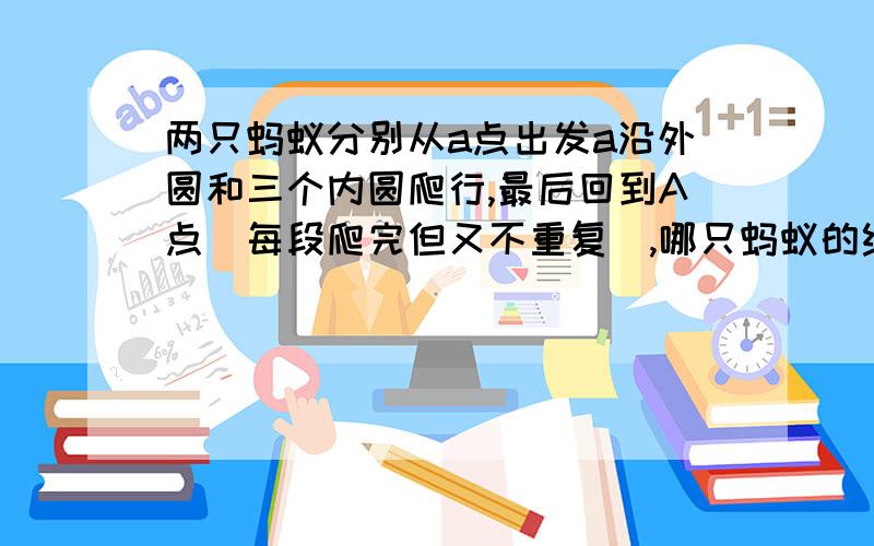 两只蚂蚁分别从a点出发a沿外圆和三个内圆爬行,最后回到A点(每段爬完但又不重复),哪只蚂蚁的线路长?为什么?