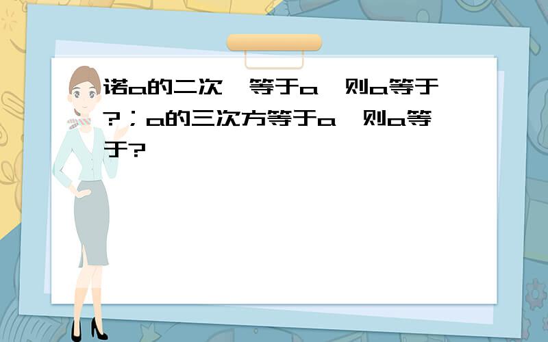 诺a的二次幂等于a,则a等于?；a的三次方等于a,则a等于?