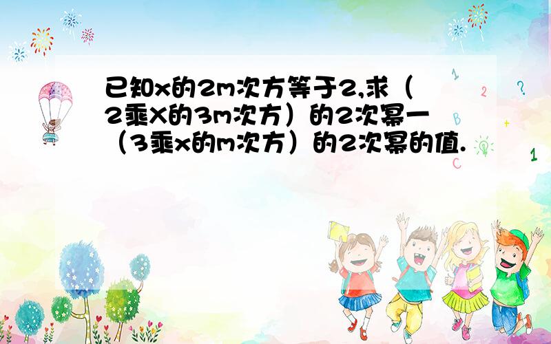 已知x的2m次方等于2,求（2乘X的3m次方）的2次幂一（3乘x的m次方）的2次幂的值.