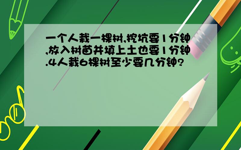 一个人栽一棵树,挖坑要1分钟,放入树苗并填上土也要1分钟.4人栽6棵树至少要几分钟?