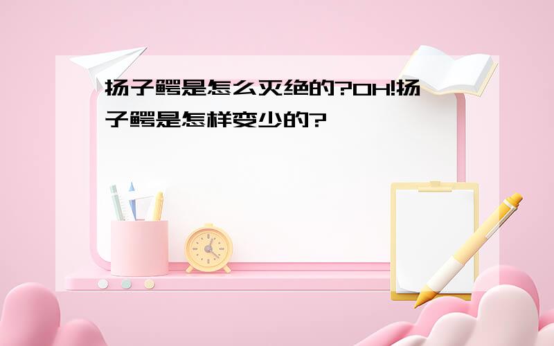 扬子鳄是怎么灭绝的?OH!扬子鳄是怎样变少的?