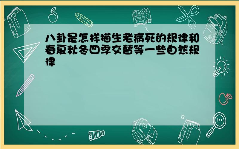 八卦是怎样描生老病死的规律和春夏秋冬四季交替等一些自然规律