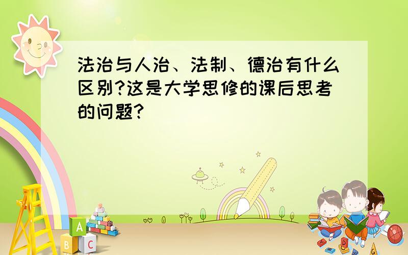 法治与人治、法制、德治有什么区别?这是大学思修的课后思考的问题?