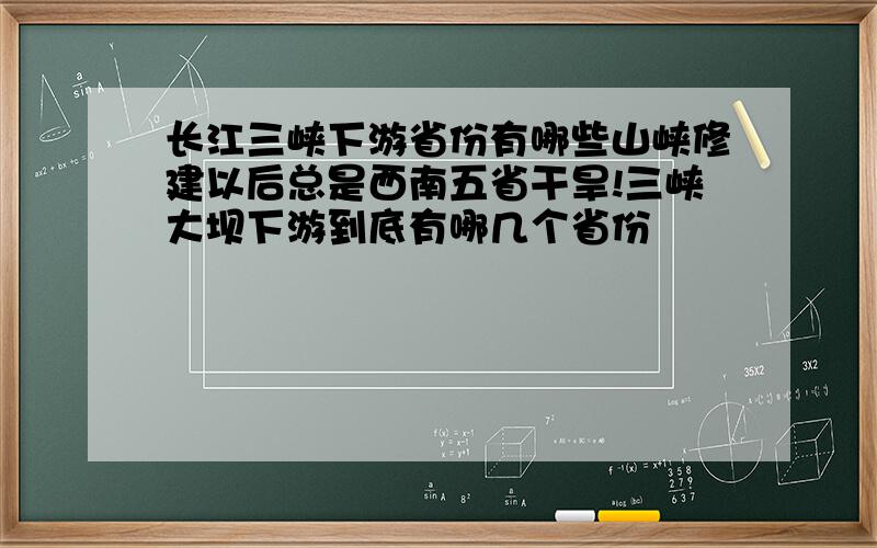 长江三峡下游省份有哪些山峡修建以后总是西南五省干旱!三峡大坝下游到底有哪几个省份