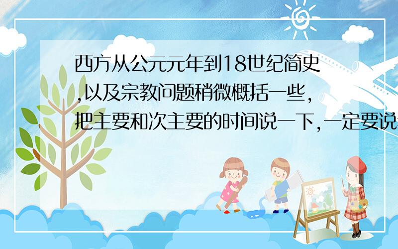 西方从公元元年到18世纪简史,以及宗教问题稍微概括一些,把主要和次主要的时间说一下,一定要说年份以及发生地点.还有,作为世界三大宗教之一的佛教,为什么在传播过程中没有造成如《第