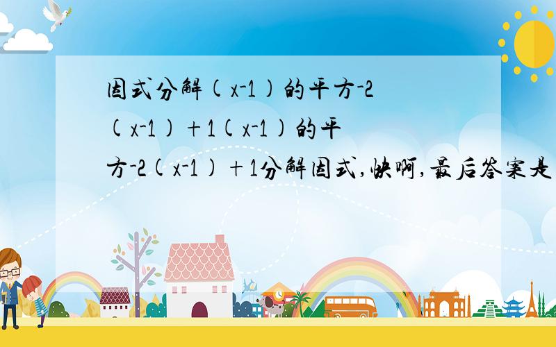 因式分解(x-1)的平方-2(x-1)+1(x-1)的平方-2(x-1)+1分解因式,快啊,最后答案是(x-2)的平方,