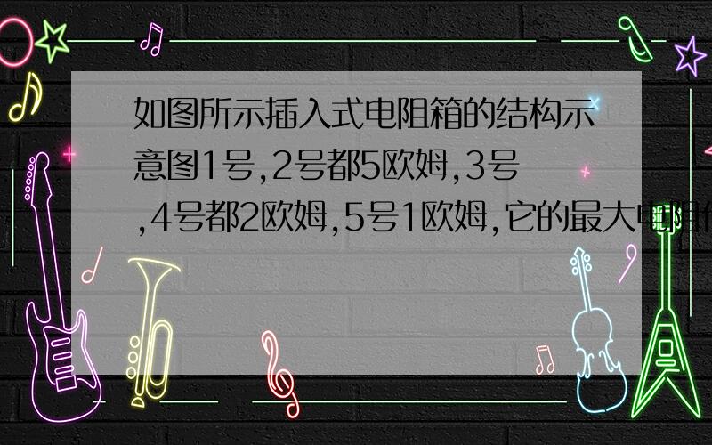 如图所示插入式电阻箱的结构示意图1号,2号都5欧姆,3号,4号都2欧姆,5号1欧姆,它的最大电阻值是( ),AB两点间电阻值A点在1号左，B点在5号右