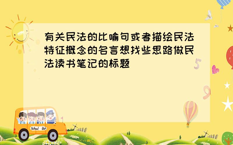 有关民法的比喻句或者描绘民法特征概念的名言想找些思路做民法读书笔记的标题