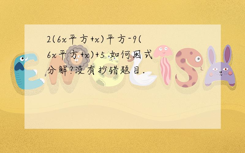 2(6x平方+x)平方-9(6x平方+x)+5 如何因式分解?没有抄错题目.