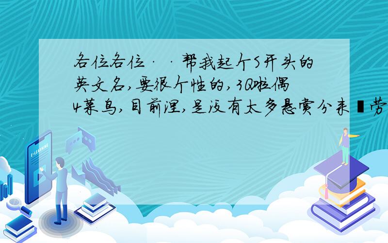 各位各位··帮我起个S开头的英文名,要很个性的,3Q啦偶4菜鸟,目前涅,是没有太多悬赏分来犒劳你们的啦··名字捏,最好不要太长,要不然我的笨脑子可能会记不住的说偶4女生,名字开头最好能