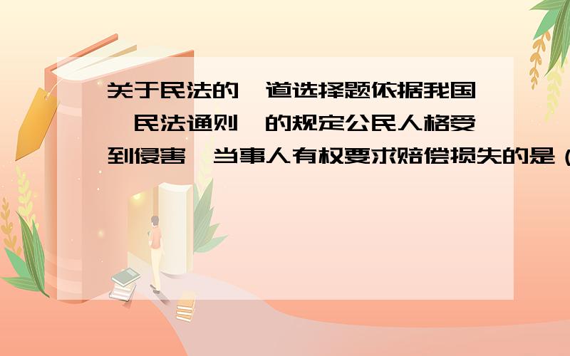 关于民法的一道选择题依据我国《民法通则》的规定公民人格受到侵害,当事人有权要求赔偿损失的是（）A生命权、健康权、身体权 B姓名权、肖像权、名誉权C名誉权、隐私权、健康权 D配偶