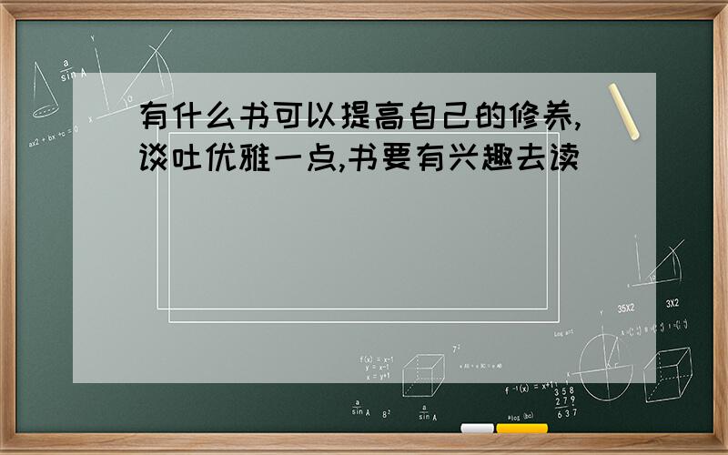 有什么书可以提高自己的修养,谈吐优雅一点,书要有兴趣去读