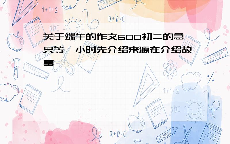 关于端午的作文600初二的急只等一小时先介绍来源在介绍故事