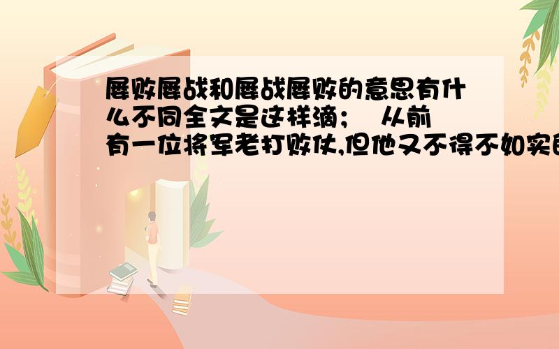 屡败屡战和屡战屡败的意思有什么不同全文是这样滴；  从前有一位将军老打败仗,但他又不得不如实的把情况报告给皇上.一次,他在奏折里写自己“屡败屡战,屡战屡败”.他手下一个幕僚见后