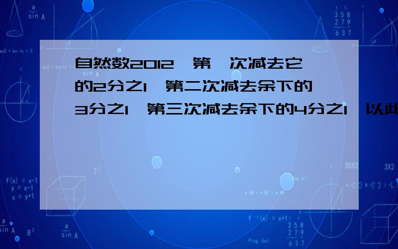 自然数2012,第一次减去它的2分之1,第二次减去余下的3分之1,第三次减去余下的4分之1,以此类推,一直到2011次减去上次余下的2012分之1,结果是多少?