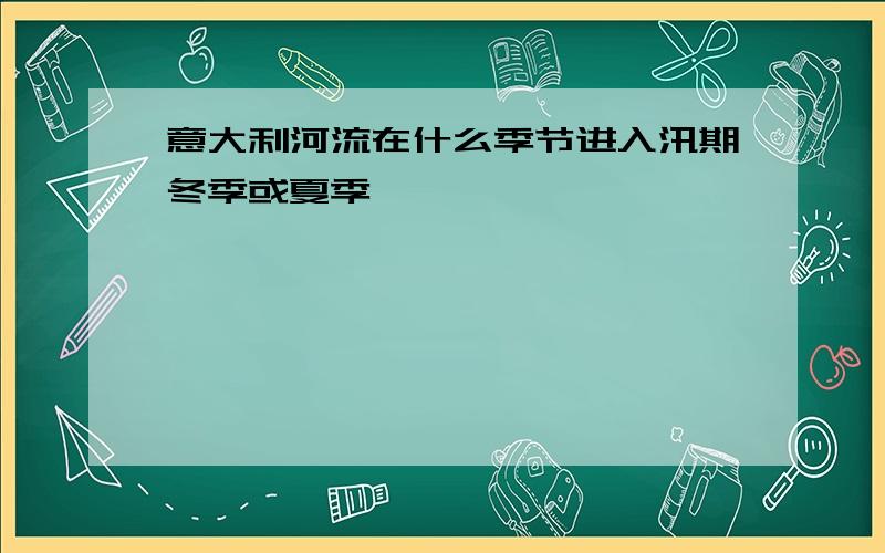 意大利河流在什么季节进入汛期冬季或夏季