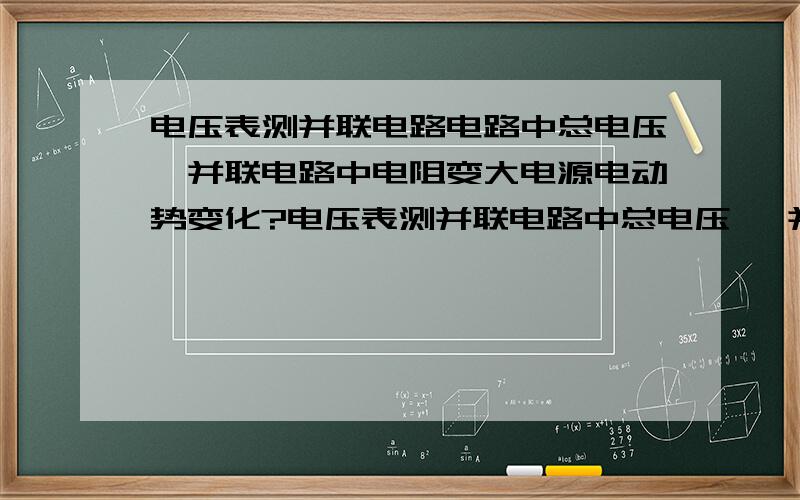 电压表测并联电路电路中总电压,并联电路中电阻变大电源电动势变化?电压表测并联电路中总电压 ,并联电路总电阻变大，电压表示数怎样变化？考虑电源内阻。